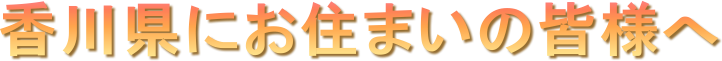 香川県にお住まいの皆様へ